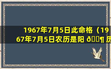 1967年7月5日此命格（1967年7月5日农历是阳 🐶 历的多 🦢 少号）